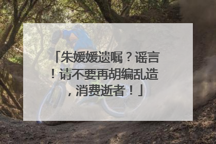 朱媛媛遗嘱？谣言！请不要再胡编乱造，消费逝者！