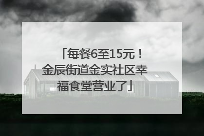 每餐6至15元！金辰街道金实社区幸福食堂营业了