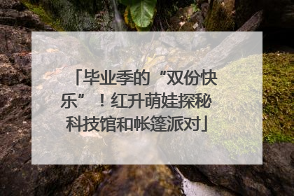 毕业季的“双份快乐”！红升萌娃探秘科技馆和帐篷派对