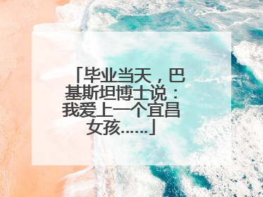 毕业当天，巴基斯坦博士说：我爱上一个宜昌女孩……