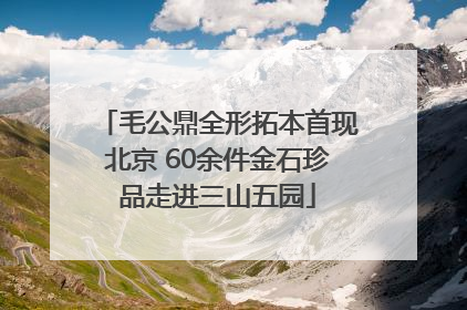 毛公鼎全形拓本首现北京 60余件金石珍品走进三山五园
