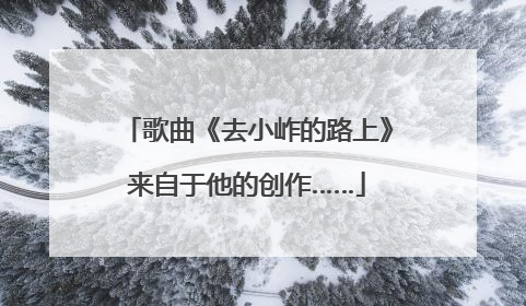歌曲《去小岞的路上》来自于他的创作……