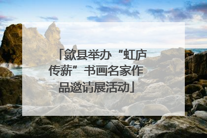 歙县举办“虹庐传薪”书画名家作品邀请展活动