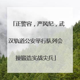 正警容，严风纪，武汉轨道公安举行队列会操锻造实战尖兵
