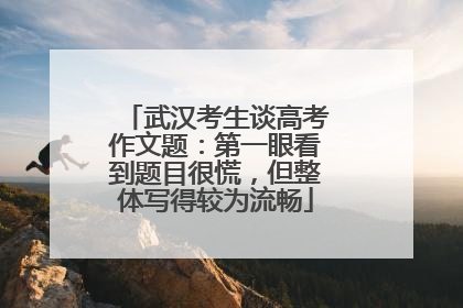 武汉考生谈高考作文题：第一眼看到题目很慌，但整体写得较为流畅