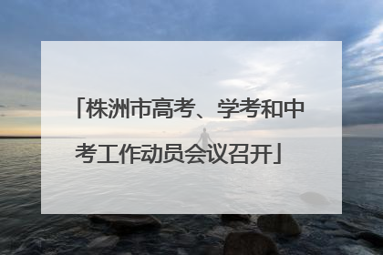 株洲市高考、学考和中考工作动员会议召开