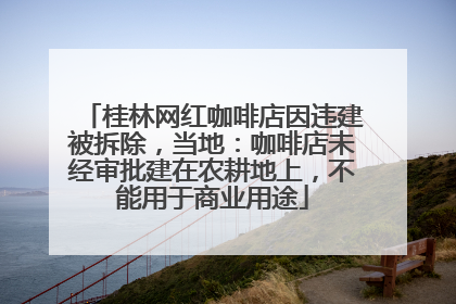 桂林网红咖啡店因违建被拆除，当地：咖啡店未经审批建在农耕地上，不能用于商业用途