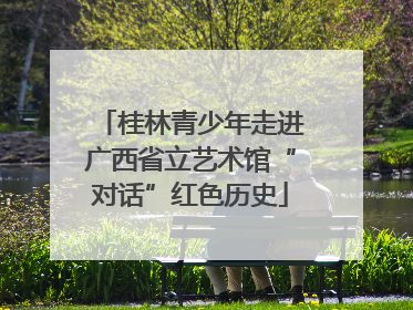 桂林青少年走进广西省立艺术馆“对话”红色历史