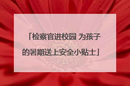 检察官进校园 为孩子的暑期送上安全小贴士