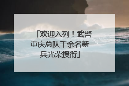 欢迎入列！武警重庆总队千余名新兵光荣授衔