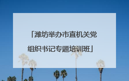 潍坊举办市直机关党组织书记专题培训班