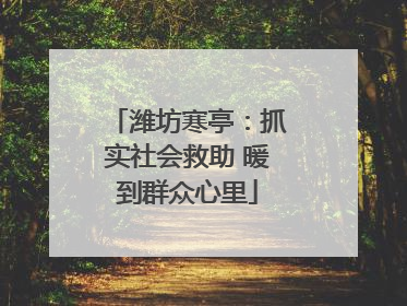 潍坊寒亭：抓实社会救助 暖到群众心里