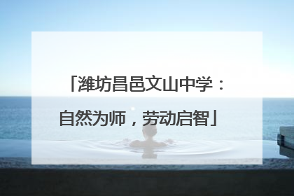 潍坊昌邑文山中学：自然为师，劳动启智