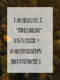 水果店员工“微信截胡”15万货款！老板察觉销售额异常报警