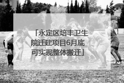 永定区培丰卫生院迁建项目6月底可实现整体搬迁
