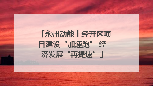 永州动能丨经开区项目建设“加速跑” 经济发展“再提速”