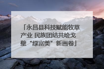 永昌县科技赋能牧草产业 民族团结共绘戈壁“绿富美”新画卷