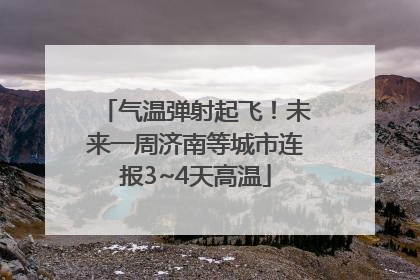 气温弹射起飞！未来一周济南等城市连报3~4天高温