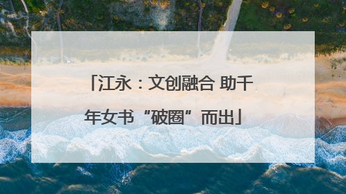 江永：文创融合 助千年女书“破圈”而出