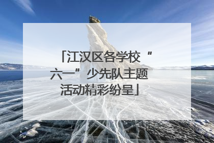 江汉区各学校“六一”少先队主题活动精彩纷呈