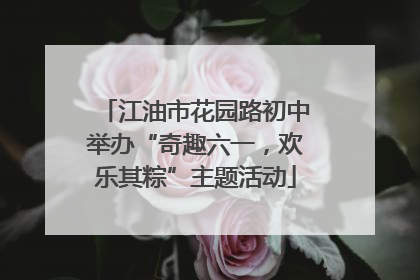 江油市花园路初中举办“奇趣六一，欢乐其粽”主题活动