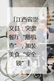 江西省崇义县：突袭餐厅“随机查”，加装美食“安全锁”