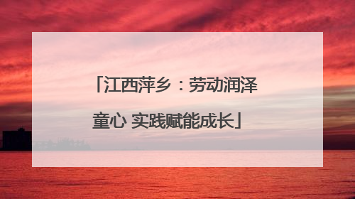 江西萍乡：劳动润泽童心 实践赋能成长