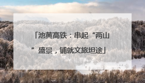 池黄高铁：串起“两山”盛景，铺就文旅坦途