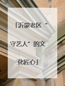 沂蒙老区“守艺人”的文化匠心