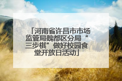 河南省许昌市市场监管局魏都区分局“三步棋”做好校园食堂开放日活动