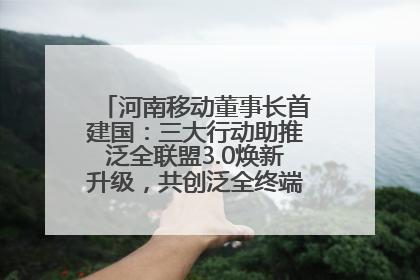 河南移动董事长首建国：三大行动助推泛全联盟3.0焕新升级，共创泛全终端万亿级产业生态