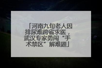 河南九旬老人因排尿难跨省求医，武汉专家勇闯“手术禁区”解难题