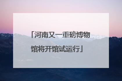 河南又一重磅博物馆将开馆试运行