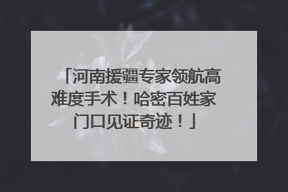 河南援疆专家领航高难度手术！哈密百姓家门口见证奇迹！
