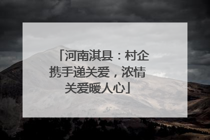 河南淇县：村企携手递关爱，浓情关爱暖人心