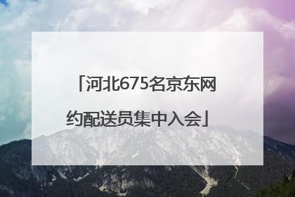 河北675名京东网约配送员集中入会
