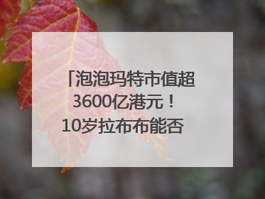 泡泡玛特市值超3600亿港元！10岁拉布布能否延续“哪吒”神话？｜热财经