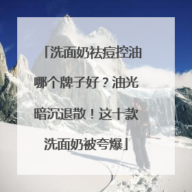 洗面奶祛痘控油哪个牌子好？油光暗沉退散！这十款洗面奶被夸爆