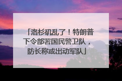 洛杉矶乱了！特朗普下令部署国民警卫队，防长称或出动军队