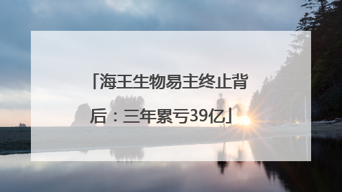 海王生物易主终止背后：三年累亏39亿