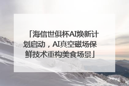 海信世俱杯AI焕新计划启动，AI真空磁场保鲜技术重构美食场景