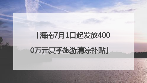 海南7月1日起发放4000万元夏季旅游清凉补贴