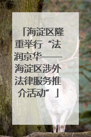 海淀区隆重举行“法润京华——海淀区涉外法律服务推介活动”