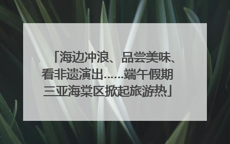 海边冲浪、品尝美味、看非遗演出……端午假期三亚海棠区掀起旅游热