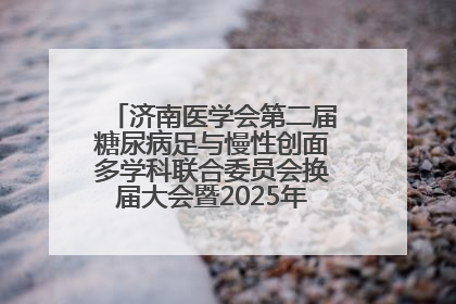 济南医学会第二届糖尿病足与慢性创面多学科联合委员会换届大会暨2025年学术年会成功举行