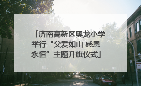 济南高新区奥龙小学举行“父爱如山 感恩永恒”主题升旗仪式