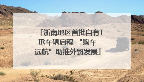 浙南地区首批自有TIR车辆启程 “购车远航”助推外贸发展