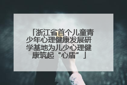 浙江省首个儿童青少年心理健康发展研学基地为儿少心理健康筑起“心盾”