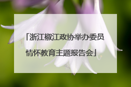 浙江椒江政协举办委员情怀教育主题报告会