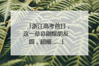 浙江高考首日，这一幕幕刷爆朋友圈，超暖……